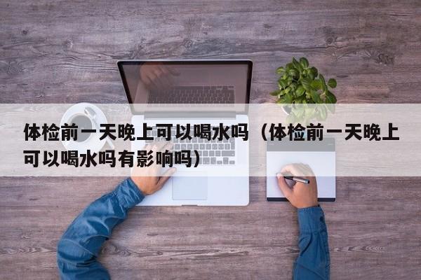 体检前一天晚上可以喝水吗(体检前一天晚上可以喝水吗有影响吗)