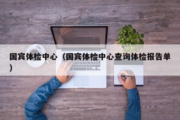 国宾体检中心(国宾体检中心查询体检报告单)