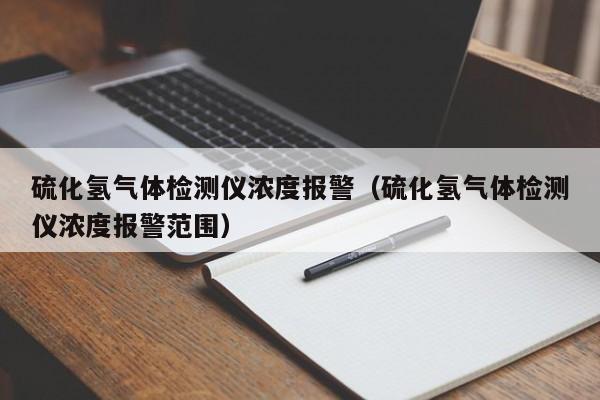 硫化氢气体检测仪浓度报警(硫化氢气体检测仪浓度报警范围)