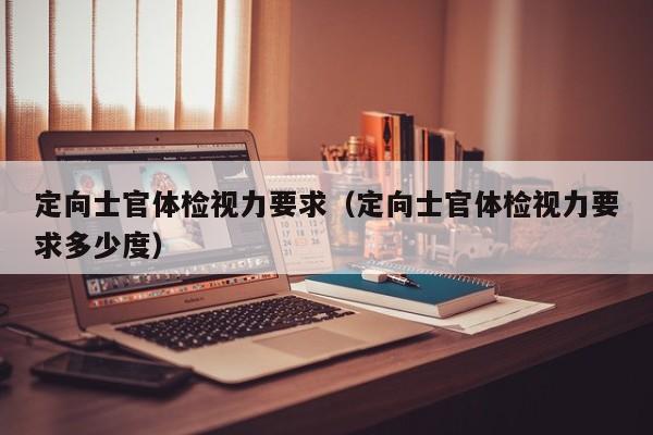定向士官体检视力要求(定向士官体检视力要求多少度)