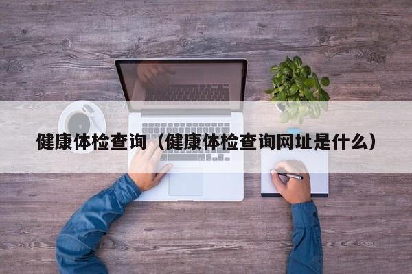 健康体检查询(健康体检查询网址是什么)