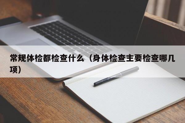 常规体检都检查什么(身体检查主要检查哪几项)