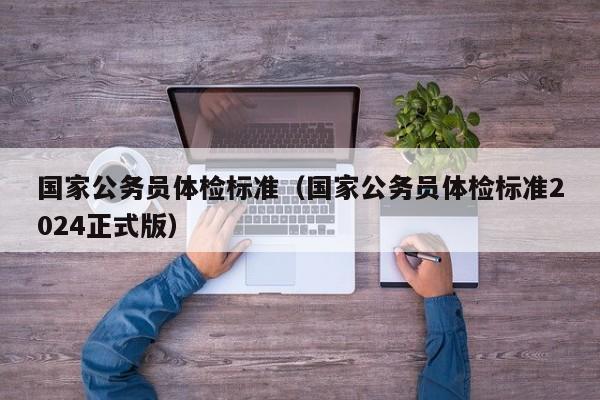 国家公务员体检标准(国家公务员体检标准2024正式版)