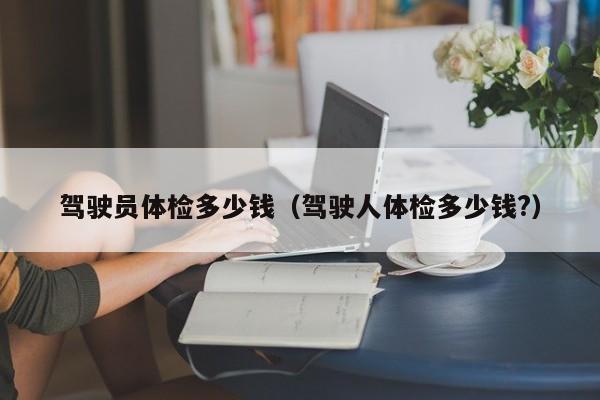 驾驶员体检多少钱（驾驶人体检多少钱?）