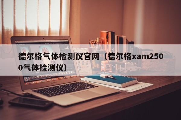 德尔格气体检测仪官网(德尔格xam2500气体检测仪)