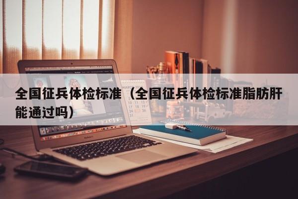 全国征兵体检标准(全国征兵体检标准脂肪肝能通过吗)