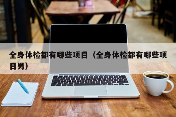 全身体检都有哪些项目(全身体检都有哪些项目男)