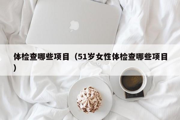 体检查哪些项目(51岁女性体检查哪些项目)