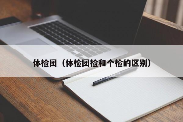 体检团(体检团检和个检的区别)