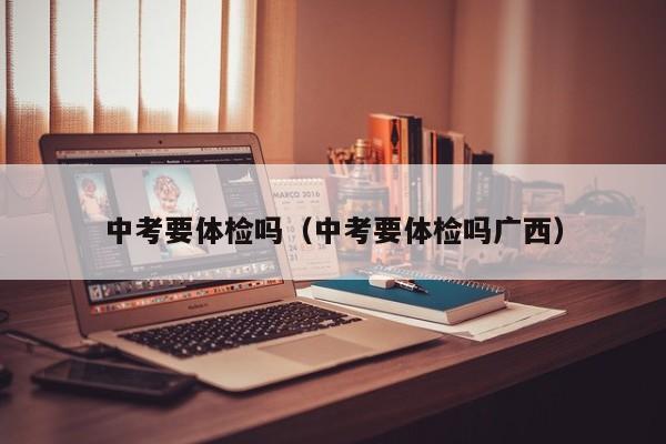中考要体检吗(中考要体检吗广西)