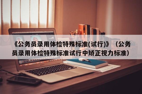 《公务员录用体检特殊标准(试行)》(公务员录用体检特殊标准试行中矫正视力标准)