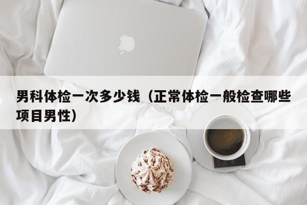 男科体检一次多少钱（正常体检一般检查哪些项目男性）