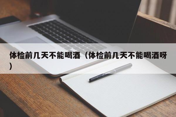 体检前几天不能喝酒（体检前几天不能喝酒呀）