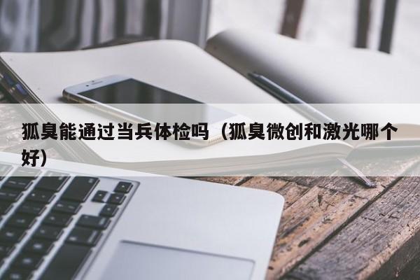 狐臭能通过当兵体检吗(狐臭微创和激光哪个好)