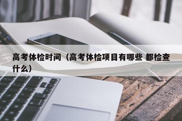高考体检时间(高考体检项目有哪些 都检查什么)