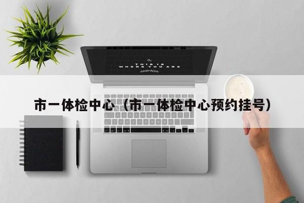 市一体检中心(市一体检中心预约挂号)