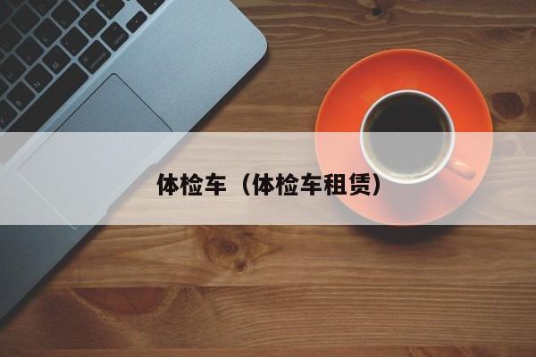 体检车(体检车租赁)