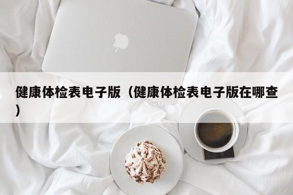 健康体检表电子版(健康体检表电子版在哪查)
