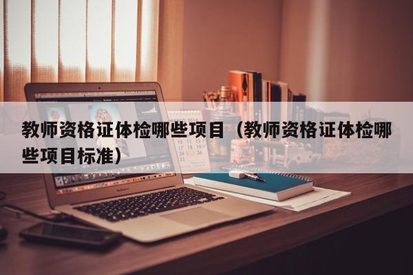 教师资格证体检哪些项目(教师资格证体检哪些项目标准)