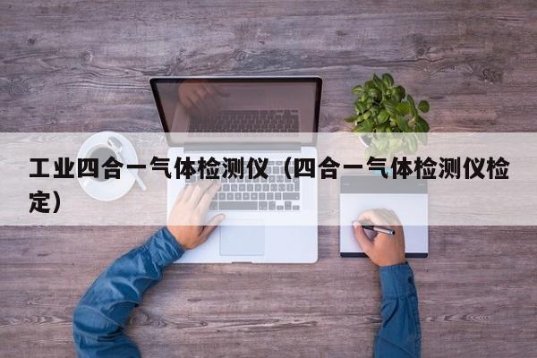 工业四合一气体检测仪(四合一气体检测仪检定)