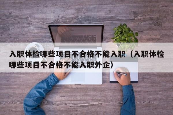 入职体检哪些项目不合格不能入职(入职体检哪些项目不合格不能入职外企)