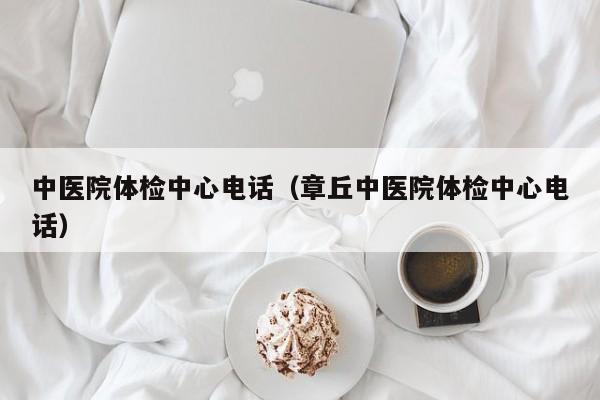 中医院体检中心电话(章丘中医院体检中心电话)