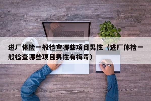 进厂体检一般检查哪些项目男性（进厂体检一般检查哪些项目男性有梅毒）