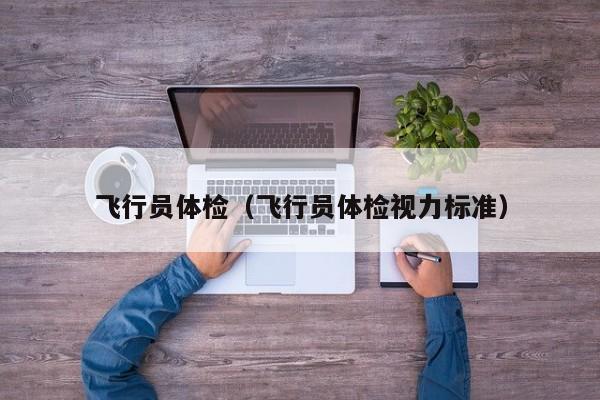 飞行员体检（飞行员体检视力标准）