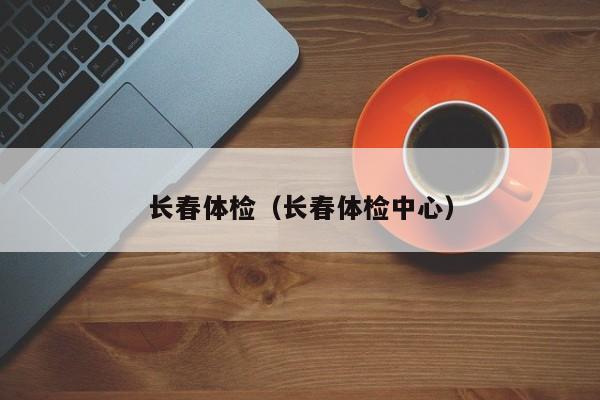 长春体检(长春体检中心)