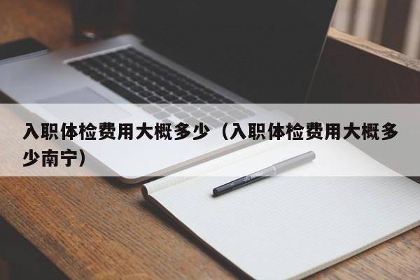 入职体检费用大概多少(入职体检费用大概多少南宁)