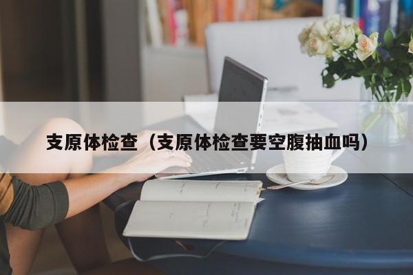 支原体检查(支原体检查要空腹抽血吗)