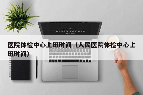 医院体检中心上班时间（人民医院体检中心上班时间）
