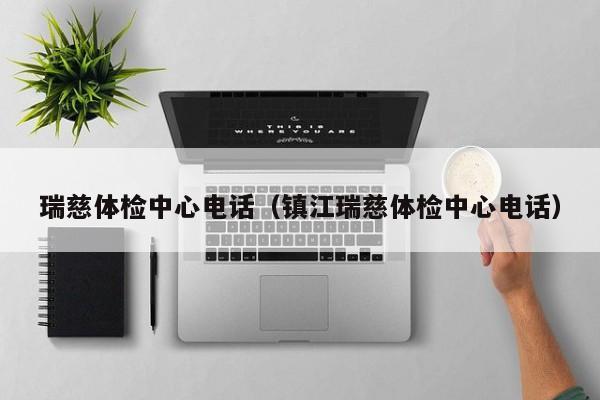 瑞慈体检中心电话(镇江瑞慈体检中心电话)
