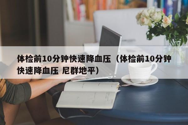 体检前10分钟快速降血压(体检前10分钟快速降血压 尼群地平)