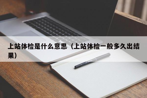 上站体检是什么意思(上站体检一般多久出结果)
