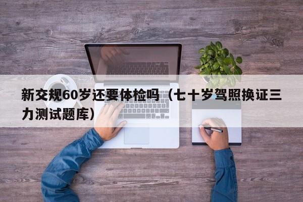 新交规60岁还要体检吗(七十岁驾照换证三力测试题库)