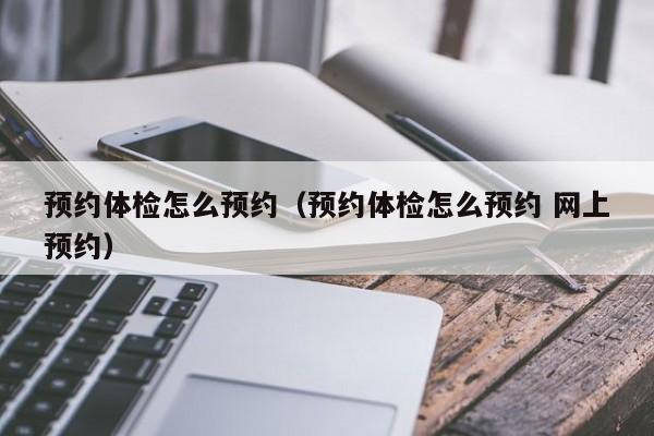 预约体检怎么预约(预约体检怎么预约 网上预约)