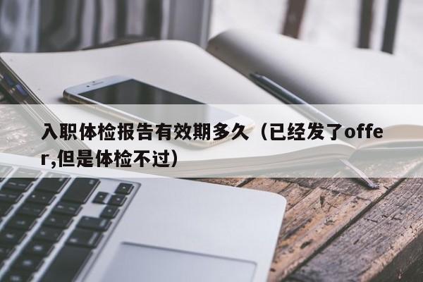 入职体检报告有效期多久（已经发了offer,但是体检不过）