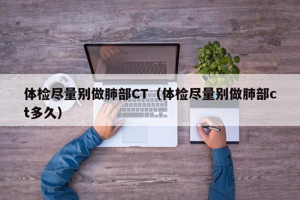 体检尽量别做肺部CT(体检尽量别做肺部ct多久)