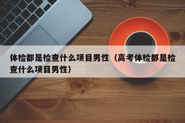 体检都是检查什么项目男性（高考体检都是检查什么项目男性）