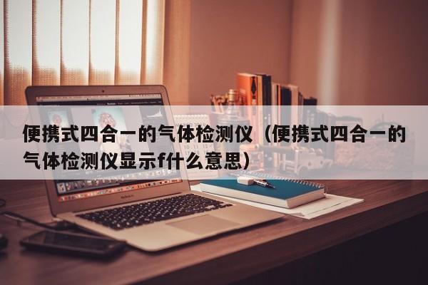 便携式四合一的气体检测仪(便携式四合一的气体检测仪显示f什么意思)