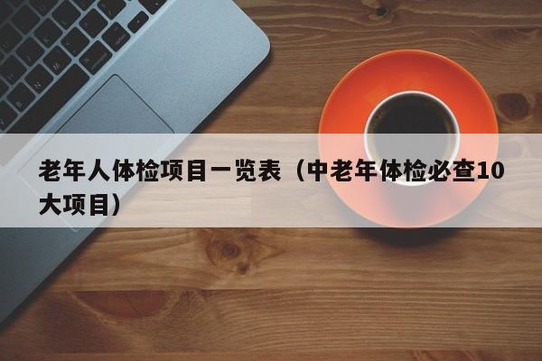 老年人体检项目一览表(中老年体检必查10大项目)