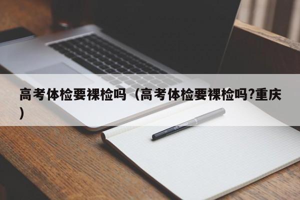 高考体检要裸检吗(高考体检要裸检吗?重庆)