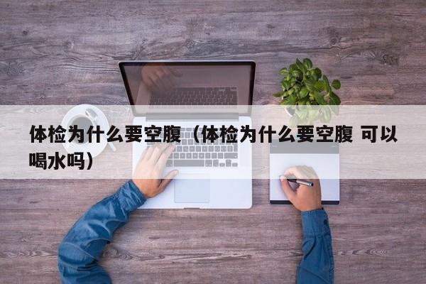 体检为什么要空腹（体检为什么要空腹 可以喝水吗）