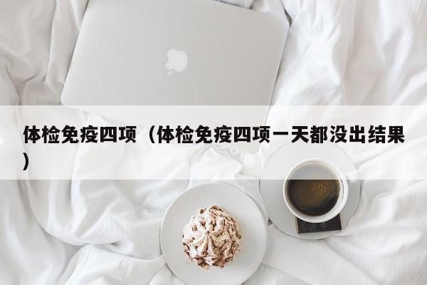 体检免疫四项(体检免疫四项一天都没出结果)