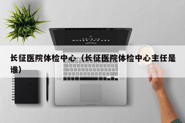 长征医院体检中心(长征医院体检中心主任是谁)