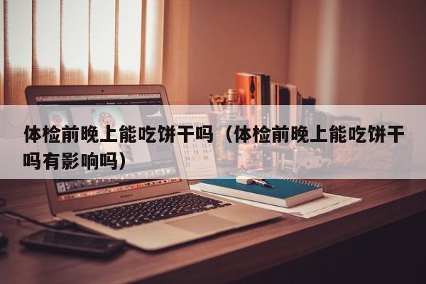 体检前晚上能吃饼干吗(体检前晚上能吃饼干吗有影响吗)