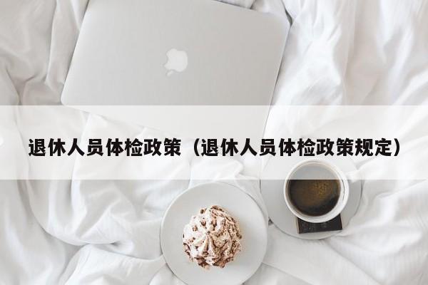 退休人员体检政策(退休人员体检政策规定)
