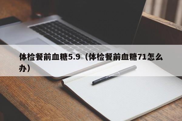 体检餐前血糖5.9(体检餐前血糖71怎么办)