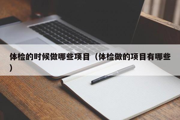 体检的时候做哪些项目(体检做的项目有哪些)